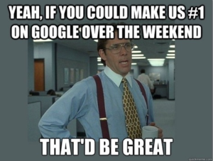 If you could improve our SEO ranking on Google over the weekend, that would be great.